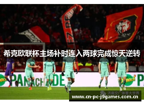 希克欧联杯主场补时连入两球完成惊天逆转 希克欧联杯主场补时连入两球完成惊天逆转