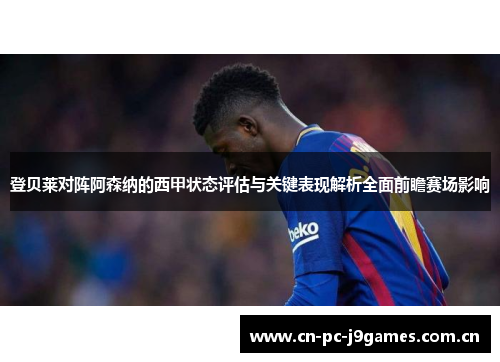 登贝莱对阵阿森纳的西甲状态评估与关键表现解析全面前瞻赛场影响 登贝莱对阵阿森纳的西甲状态评估与关键表现解析全面前瞻赛场影响